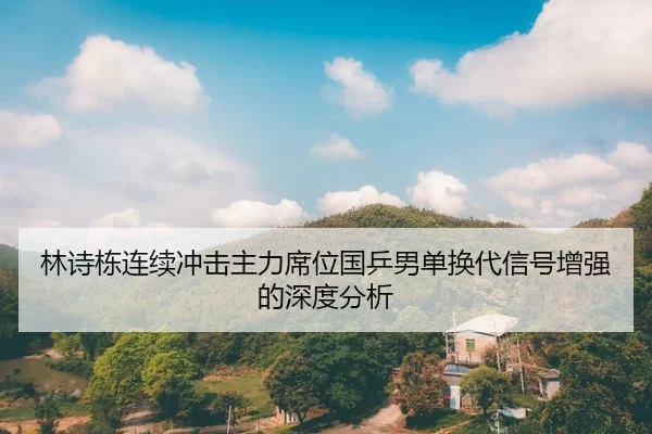 林诗栋连续冲击主力席位国乒男单换代信号增强的深度分析
