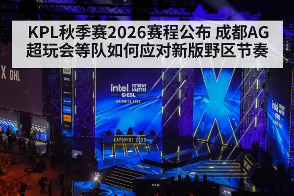 KPL秋季赛2026赛程公布 成都AG超玩会等队如何应对新版野区节奏