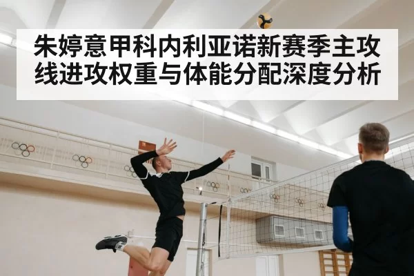 朱婷意甲科内利亚诺新赛季主攻线进攻权重与体能分配深度分析