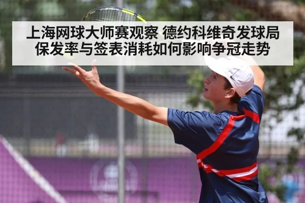 上海网球大师赛观察 德约科维奇发球局保发率与签表消耗如何影响争冠走势